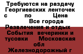 Требуются на раздачу Георгиевских ленточек с 30 .04 по 09.05. › Цена ­ 2 000 - Все города Развлечения и отдых » События, вечеринки и тусовки   . Московская обл.,Железнодорожный г.